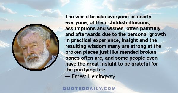 The world breaks everyone or nearly everyone, of their childish illusions, assumptions and wishes, often painfully and afterwards due to the personal growth in practical experience, insight and the resulting wisdom many 