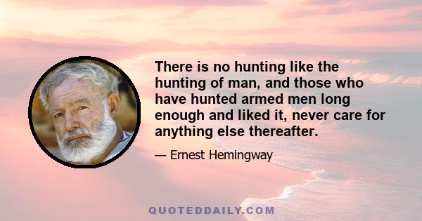 There is no hunting like the hunting of man, and those who have hunted armed men long enough and liked it, never care for anything else thereafter.