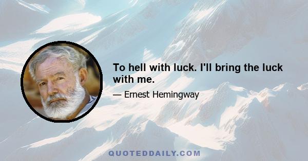 To hell with luck. I'll bring the luck with me.