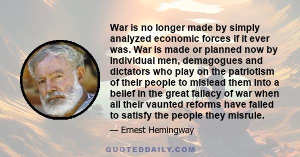 War is no longer made by simply analyzed economic forces if it ever was. War is made or planned now by individual men, demagogues and dictators who play on the patriotism of their people to mislead them into a belief in 