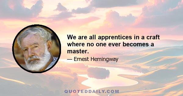 We are all apprentices in a craft where no one ever becomes a master.