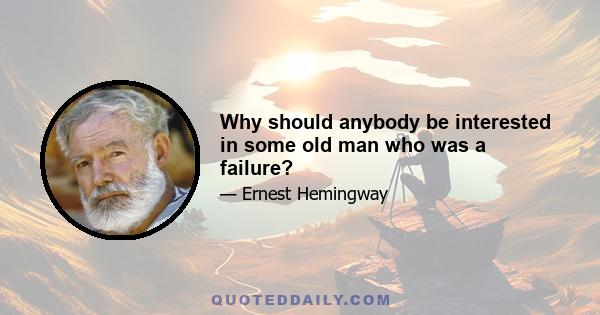 Why should anybody be interested in some old man who was a failure?