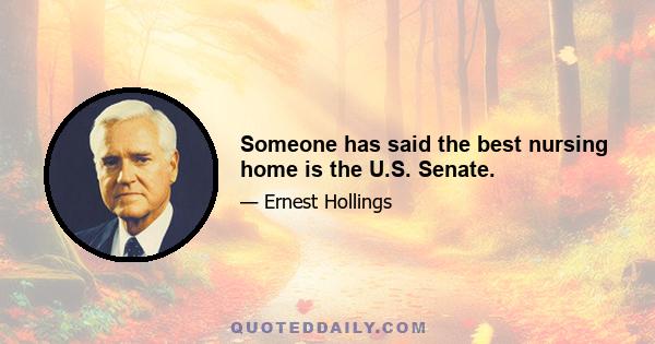 Someone has said the best nursing home is the U.S. Senate.