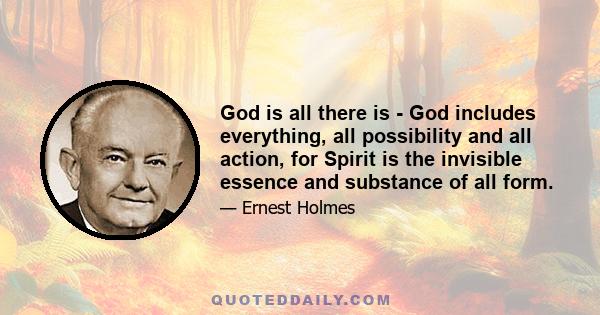 God is all there is - God includes everything, all possibility and all action, for Spirit is the invisible essence and substance of all form.