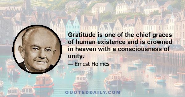 Gratitude is one of the chief graces of human existence and is crowned in heaven with a consciousness of unity.