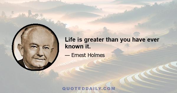 Life is greater than you have ever known it.