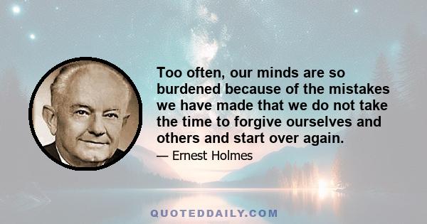 Too often, our minds are so burdened because of the mistakes we have made that we do not take the time to forgive ourselves and others and start over again.