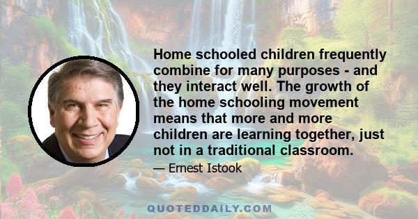 Home schooled children frequently combine for many purposes - and they interact well. The growth of the home schooling movement means that more and more children are learning together, just not in a traditional