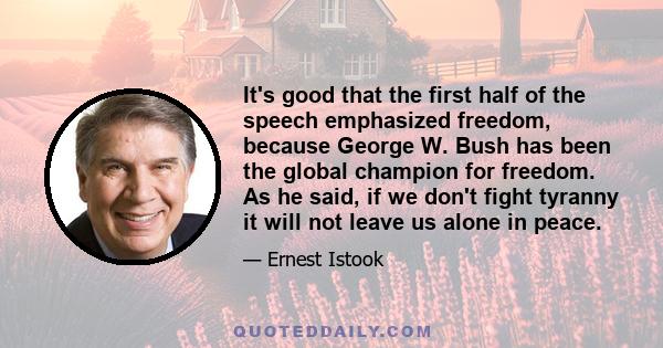 It's good that the first half of the speech emphasized freedom, because George W. Bush has been the global champion for freedom. As he said, if we don't fight tyranny it will not leave us alone in peace.