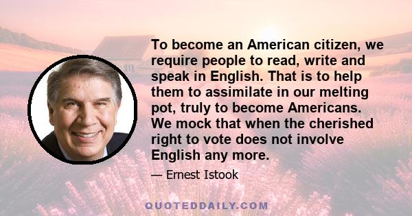 To become an American citizen, we require people to read, write and speak in English. That is to help them to assimilate in our melting pot, truly to become Americans. We mock that when the cherished right to vote does