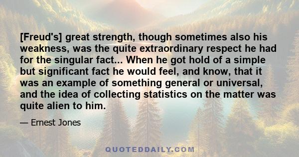 [Freud's] great strength, though sometimes also his weakness, was the quite extraordinary respect he had for the singular fact... When he got hold of a simple but significant fact he would feel, and know, that it was an 