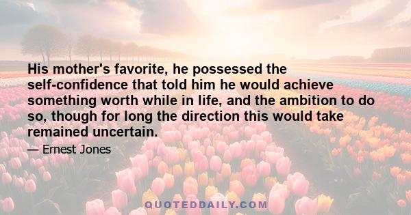 His mother's favorite, he possessed the self-confidence that told him he would achieve something worth while in life, and the ambition to do so, though for long the direction this would take remained uncertain.