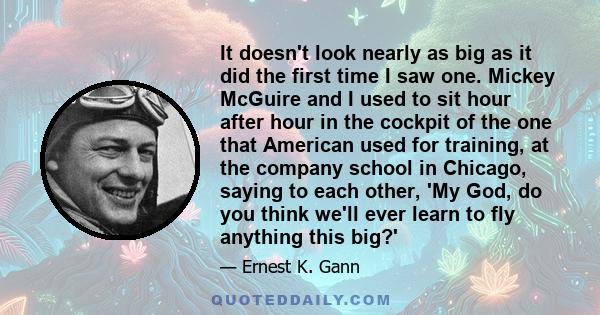 It doesn't look nearly as big as it did the first time I saw one. Mickey McGuire and I used to sit hour after hour in the cockpit of the one that American used for training, at the company school in Chicago, saying to