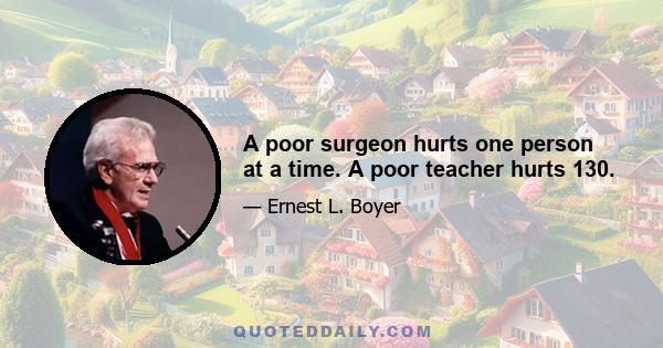 A poor surgeon hurts one person at a time. A poor teacher hurts 130.