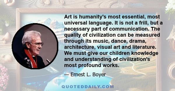 Art is humanity's most essential, most universal language. It is not a frill, but a necessary part of communication. The quality of civilization can be measured through its music, dance, drama, architecture, visual art