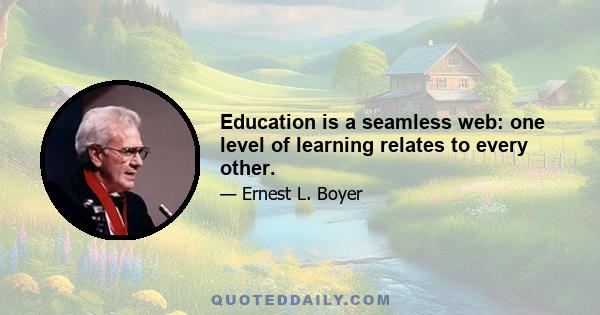 Education is a seamless web: one level of learning relates to every other.