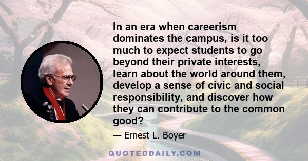 In an era when careerism dominates the campus, is it too much to expect students to go beyond their private interests, learn about the world around them, develop a sense of civic and social responsibility, and discover