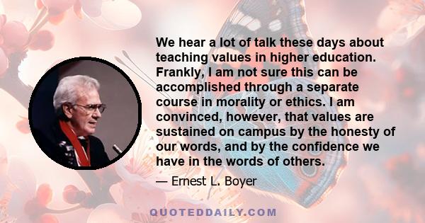 We hear a lot of talk these days about teaching values in higher education. Frankly, I am not sure this can be accomplished through a separate course in morality or ethics. I am convinced, however, that values are