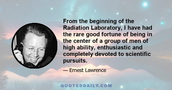 From the beginning of the Radiation Laboratory, I have had the rare good fortune of being in the center of a group of men of high ability, enthusiastic and completely devoted to scientific pursuits.