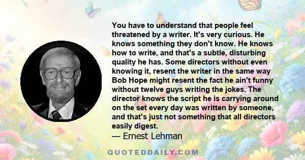 You have to understand that people feel threatened by a writer. It's very curious. He knows something they don't know. He knows how to write, and that's a subtle, disturbing quality he has. Some directors without even