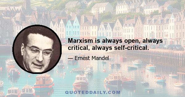 Marxism is always open, always critical, always self-critical.