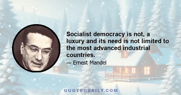 Socialist democracy is not, a luxury and its need is not limited to the most advanced industrial countries.