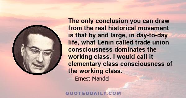 The only conclusion you can draw from the real historical movement is that by and large, in day-to-day life, what Lenin called trade union consciousness dominates the working class. I would call it elementary class