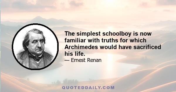 The simplest schoolboy is now familiar with truths for which Archimedes would have sacrificed his life.