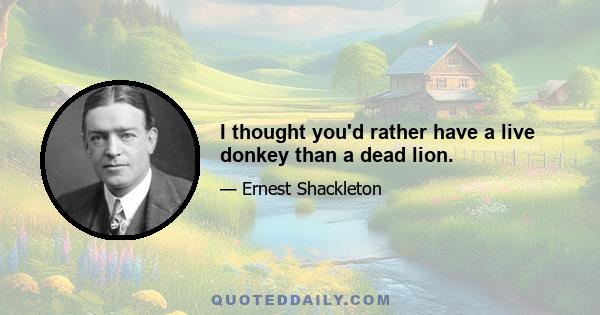 I thought you'd rather have a live donkey than a dead lion.