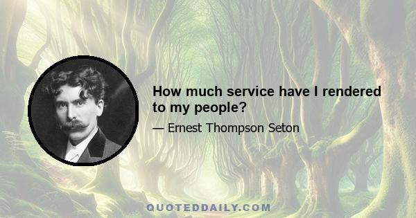 How much service have I rendered to my people?