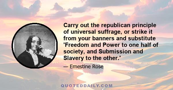 Carry out the republican principle of universal suffrage, or strike it from your banners and substitute 'Freedom and Power to one half of society, and Submission and Slavery to the other.'