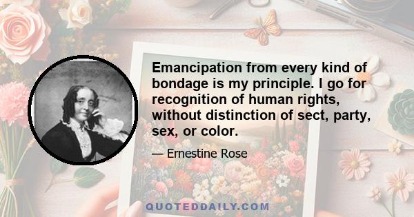 Emancipation from every kind of bondage is my principle. I go for recognition of human rights, without distinction of sect, party, sex, or color.