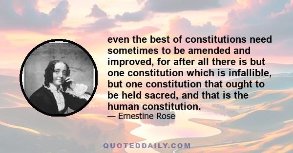 even the best of constitutions need sometimes to be amended and improved, for after all there is but one constitution which is infallible, but one constitution that ought to be held sacred, and that is the human