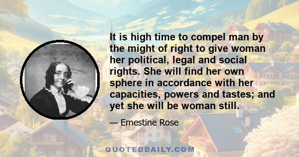 It is high time to compel man by the might of right to give woman her political, legal and social rights. She will find her own sphere in accordance with her capacities, powers and tastes; and yet she will be woman