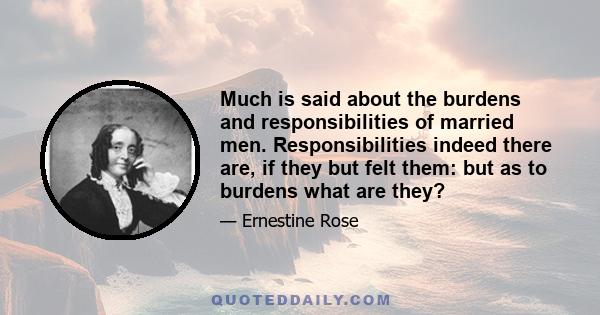 Much is said about the burdens and responsibilities of married men. Responsibilities indeed there are, if they but felt them: but as to burdens what are they?