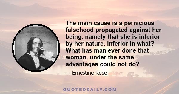 The main cause is a pernicious falsehood propagated against her being, namely that she is inferior by her nature. Inferior in what? What has man ever done that woman, under the same advantages could not do?