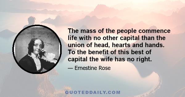 The mass of the people commence life with no other capital than the union of head, hearts and hands. To the benefit of this best of capital the wife has no right.