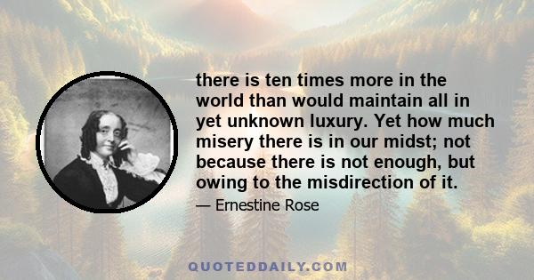 there is ten times more in the world than would maintain all in yet unknown luxury. Yet how much misery there is in our midst; not because there is not enough, but owing to the misdirection of it.