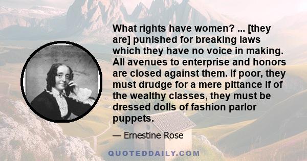 What rights have women? ... [they are] punished for breaking laws which they have no voice in making. All avenues to enterprise and honors are closed against them. If poor, they must drudge for a mere pittance if of the 