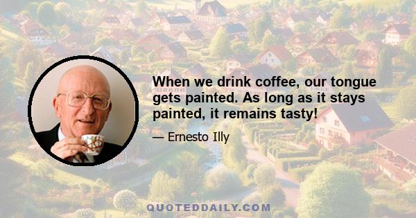 When we drink coffee, our tongue gets painted. As long as it stays painted, it remains tasty!