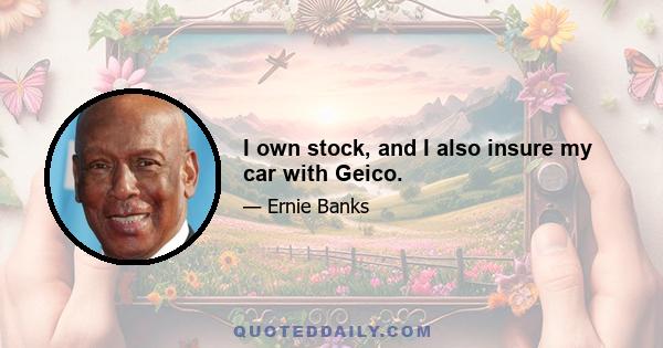 I own stock, and I also insure my car with Geico.