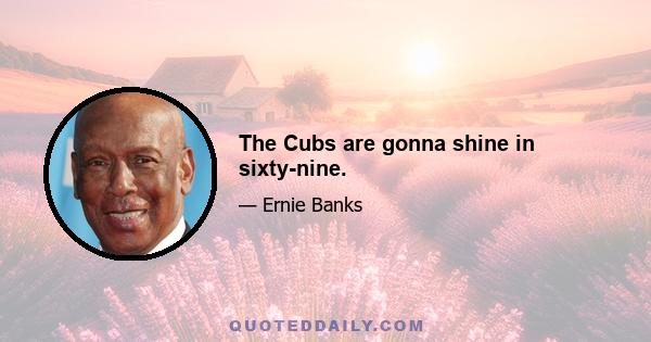 The Cubs are gonna shine in sixty-nine.