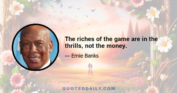 The riches of the game are in the thrills, not the money.