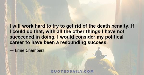 I will work hard to try to get rid of the death penalty. If I could do that, with all the other things I have not succeeded in doing, I would consider my political career to have been a resounding success.