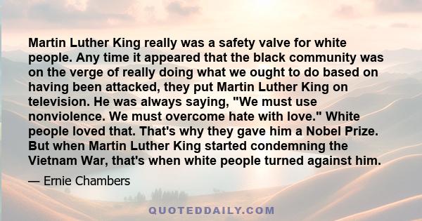 Martin Luther King really was a safety valve for white people. Any time it appeared that the black community was on the verge of really doing what we ought to do based on having been attacked, they put Martin Luther