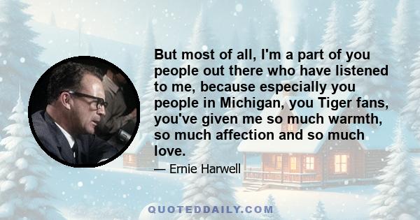 But most of all, I'm a part of you people out there who have listened to me, because especially you people in Michigan, you Tiger fans, you've given me so much warmth, so much affection and so much love.