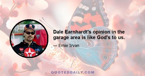 Dale Earnhardt's opinion in the garage area is like God's to us.