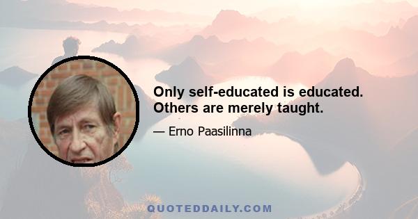 Only self-educated is educated. Others are merely taught.