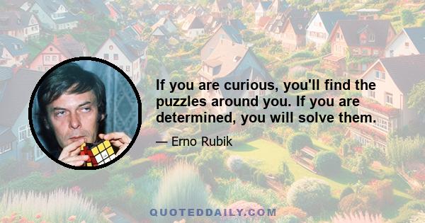 If you are curious, you'll find the puzzles around you. If you are determined, you will solve them.