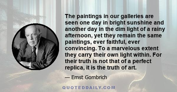 The paintings in our galleries are seen one day in bright sunshine and another day in the dim light of a rainy afternoon, yet they remain the same paintings, ever faithful, ever convincing. To a marvelous extent they